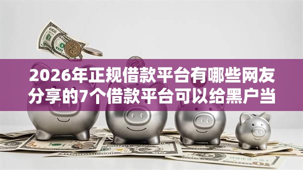2026年正规借款平台有哪些网友分享的7个借款平台可以给黑户当前有逾期的借款一万我觉得不错! 2026年正规借款平台有哪些网友分享的7个借款平台可以给黑户当前有逾期的借款一万我觉得不错!