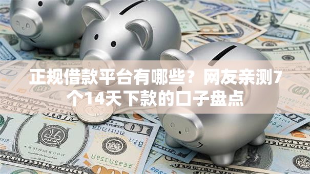 正规借款平台有哪些?网友亲测7个14天下款的口子盘点 正规借款平台有哪些?网友亲测7个14天下款的口子盘点