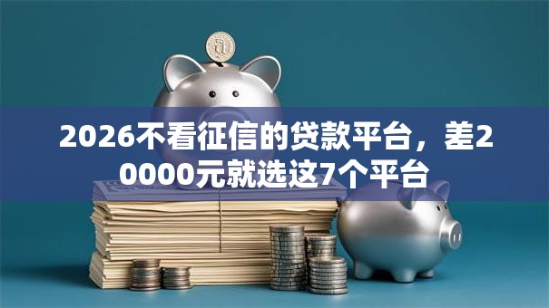 2026不看征信的贷款平台,差20000元就选这7个平台 2026不看征信的贷款平台,差20000元就选这7个平台