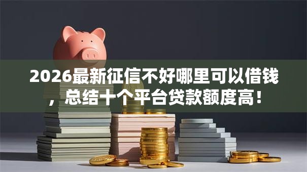 2026最新征信不好哪里可以借钱,总结十个平台贷款额度高! 2026最新征信不好哪里可以借钱,总结十个平台贷款额度高!