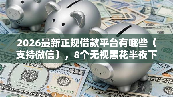 2026最新正规借款平台有哪些（支持微信），8个无视黑花半夜下款的网贷口子无私分享