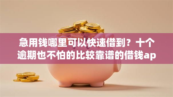 急用钱哪里可以快速借到？十个逾期也不怕的比较靠谱的借钱app