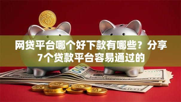 网贷平台哪个好下款有哪些？分享7个贷款平台容易通过的