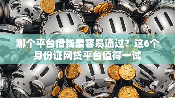 哪个平台借钱最容易通过？这6个身份证网贷平台值得一试