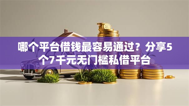 哪个平台借钱最容易通过？分享5个7千元无门槛私借平台