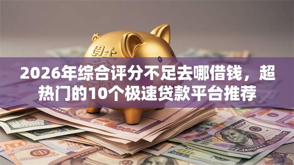 2026年综合评分不足去哪借钱，超热门的10个极速贷款平台推荐