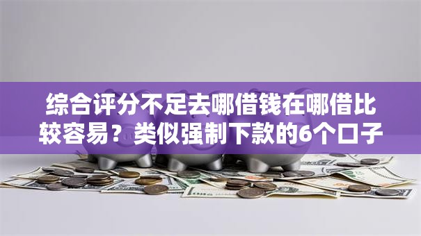 综合评分不足去哪借钱在哪借比较容易？类似强制下款的6个口子参考