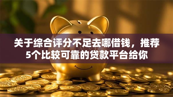 关于综合评分不足去哪借钱，推荐5个比较可靠的贷款平台给你
