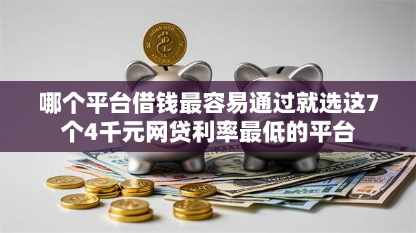 哪个平台借钱最容易通过就选这7个4千元网贷利率最低的平台