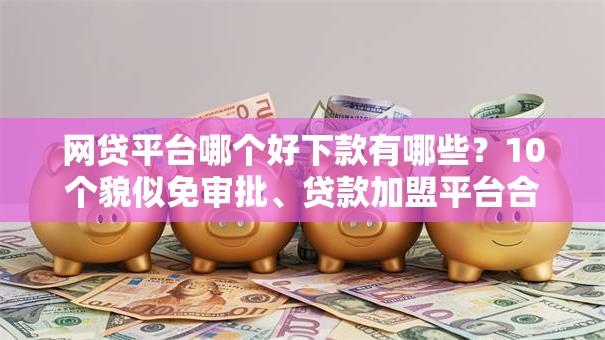 网贷平台哪个好下款有哪些?10个貌似免审批、贷款加盟平台合集 网贷平台哪个好下款有哪些?10个貌似免审批、贷款加盟平台合集