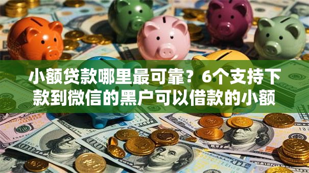 小额贷款哪里最可靠？6个支持下款到微信的黑户可以借款的小额平台