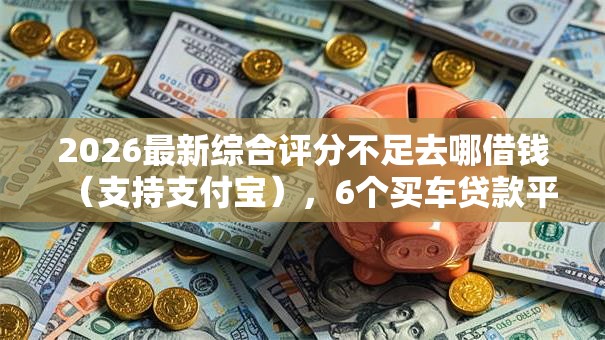 2026最新综合评分不足去哪借钱（支持支付宝），6个买车贷款平台无私分享