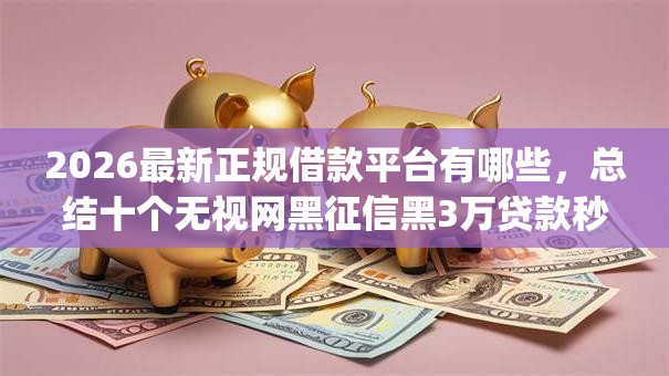 2026最新正规借款平台有哪些，总结十个无视网黑征信黑3万贷款秒款app名单！