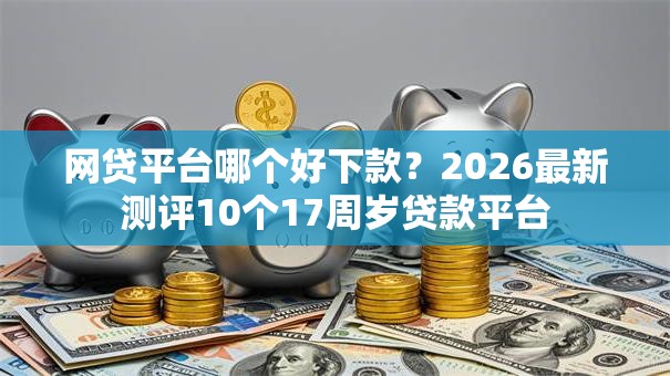 网贷平台哪个好下款？2026最新测评10个17周岁贷款平台
