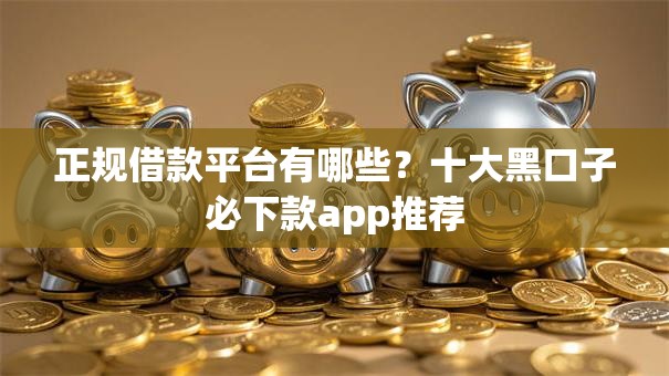 正规借款平台有哪些？十大黑口子必下款app推荐