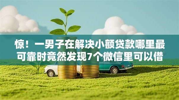 惊！一男子在解决小额贷款哪里最可靠时竟然发现7个微信里可以借钱的平台，事后分享了出来