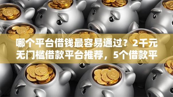 哪个平台借钱最容易通过？2千元无门槛借款平台推荐，5个借款平台可以贷款盘点