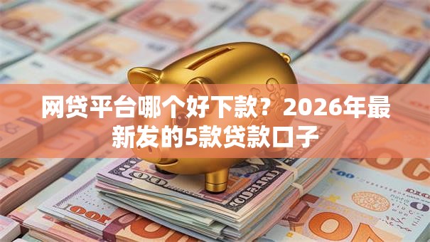 网贷平台哪个好下款？2026年最新发的5款贷款口子