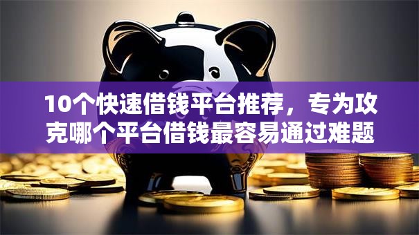 10个快速借钱平台推荐，专为攻克哪个平台借钱最容易通过难题