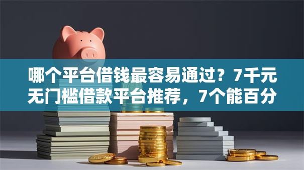 哪个平台借钱最容易通过？7千元无门槛借款平台推荐，7个能百分百通过的网贷软件盘点
