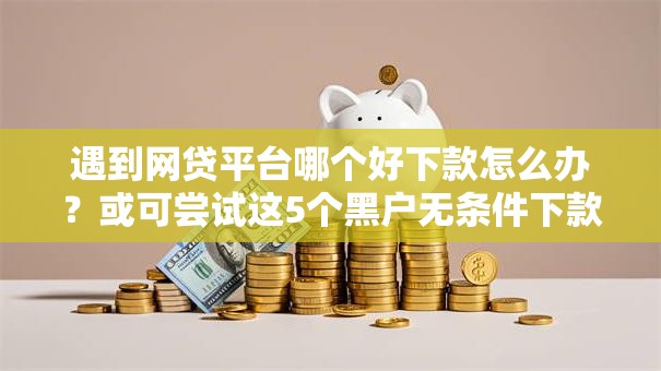 遇到网贷平台哪个好下款怎么办？或可尝试这5个黑户无条件下款的口子