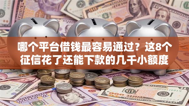 哪个平台借钱最容易通过？这8个征信花了还能下款的几千小额度平台值得一试