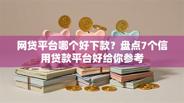 网贷平台哪个好下款？盘点7个信用贷款平台好给你参考
