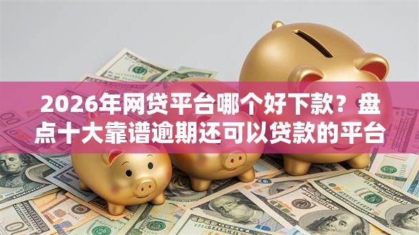 2026年网贷平台哪个好下款？盘点十大靠谱逾期还可以贷款的平台