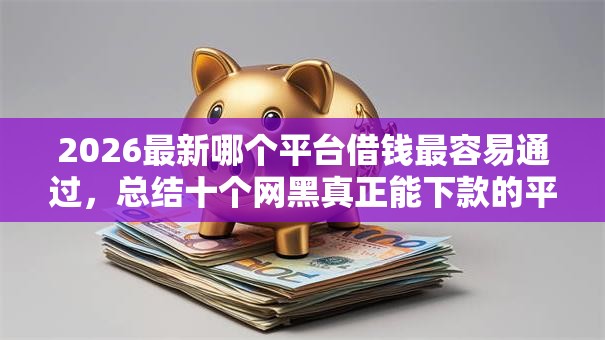 2026最新哪个平台借钱最容易通过，总结十个网黑真正能下款的平台！