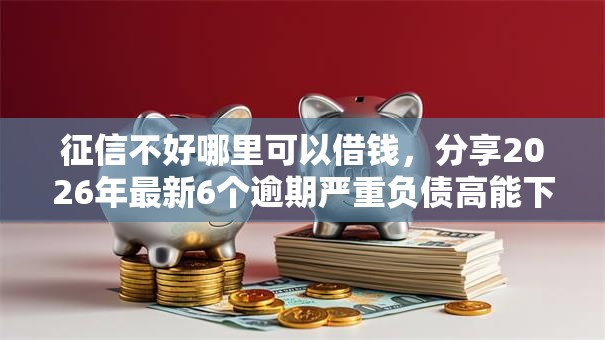 征信不好哪里可以借钱，分享2026年最新6个逾期严重负债高能下款的平台
