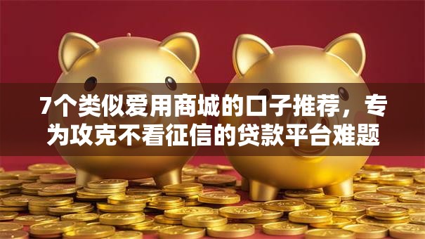 7个类似爱用商城的口子推荐，专为攻克不看征信的贷款平台难题