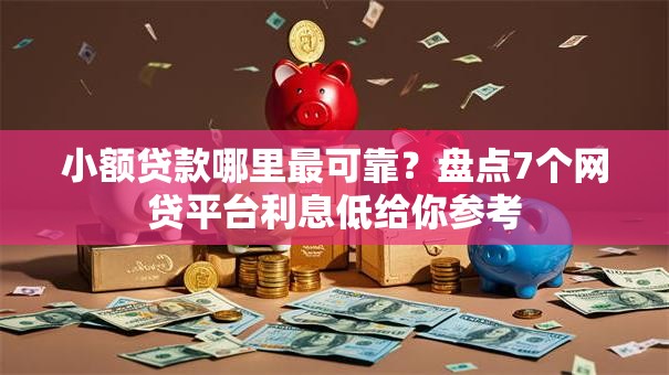 小额贷款哪里最可靠？盘点7个网贷平台利息低给你参考
