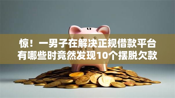 惊！一男子在解决正规借款平台有哪些时竟然发现10个摆脱欠款束缚贷款新口子，事后分享了出来