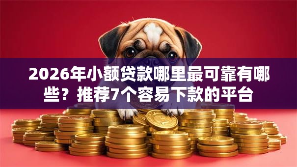 2026年小额贷款哪里最可靠有哪些?推荐7个容易下款的平台 2026年小额贷款哪里最可靠有哪些?推荐7个容易下款的平台