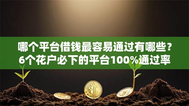 哪个平台借钱最容易通过有哪些?6个花户必下的平台100%通过率推荐给你 哪个平台借钱最容易通过有哪些?6个花户必下的平台100%通过率推荐给你