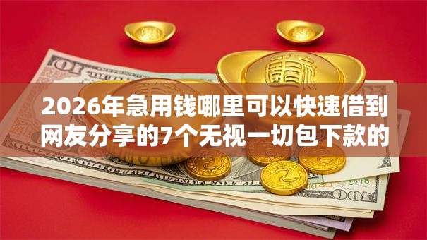2026年急用钱哪里可以快速借到网友分享的7个无视一切包下款的贷款我觉得不错! 2026年急用钱哪里可以快速借到网友分享的7个无视一切包下款的贷款我觉得不错!
