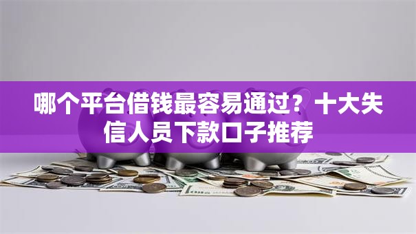 哪个平台借钱最容易通过？十大失信人员下款口子推荐