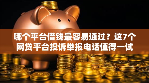 哪个平台借钱最容易通过？这7个网贷平台投诉举报电话值得一试