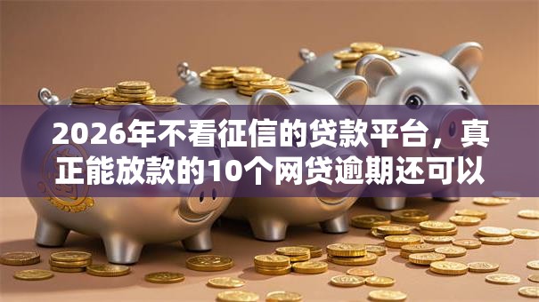 2026年不看征信的贷款平台,真正能放款的10个网贷逾期还可以借钱的口子推荐 2026年不看征信的贷款平台,真正能放款的10个网贷逾期还可以借钱的口子推荐