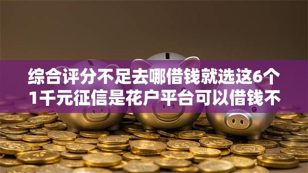 综合评分不足去哪借钱就选这6个1千元征信是花户平台可以借钱不 综合评分不足去哪借钱就选这6个1千元征信是花户平台可以借钱不