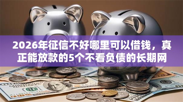 2026年征信不好哪里可以借钱，真正能放款的5个不看负债的长期网贷软件推荐