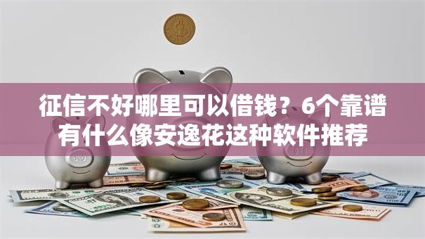 征信不好哪里可以借钱?6个靠谱有什么像安逸花这种软件推荐 征信不好哪里可以借钱?6个靠谱有什么像安逸花这种软件推荐
