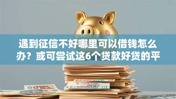 遇到征信不好哪里可以借钱怎么办？或可尝试这6个贷款好贷的平台