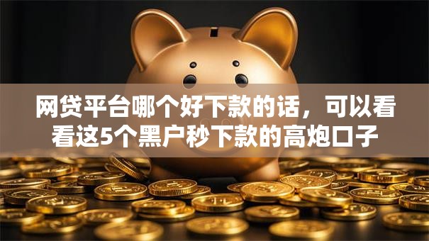 网贷平台哪个好下款的话,可以看看这5个黑户秒下款的高炮口子 网贷平台哪个好下款的话,可以看看这5个黑户秒下款的高炮口子