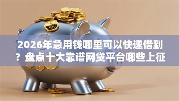 2026年急用钱哪里可以快速借到？盘点十大靠谱网贷平台哪些上征信