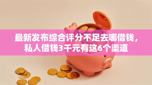 最新发布综合评分不足去哪借钱,私人借钱3千元有这6个渠道 最新发布综合评分不足去哪借钱,私人借钱3千元有这6个渠道