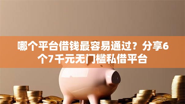 哪个平台借钱最容易通过?分享6个7千元无门槛私借平台 哪个平台借钱最容易通过?分享6个7千元无门槛私借平台