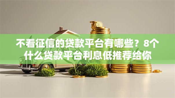 不看征信的贷款平台有哪些?8个什么贷款平台利息低推荐给你 不看征信的贷款平台有哪些?8个什么贷款平台利息低推荐给你