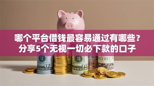 哪个平台借钱最容易通过有哪些?分享5个无视一切必下款的口子 哪个平台借钱最容易通过有哪些?分享5个无视一切必下款的口子