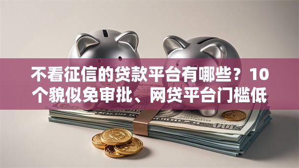 不看征信的贷款平台有哪些？10个貌似免审批、网贷平台门槛低一点的软件合集
